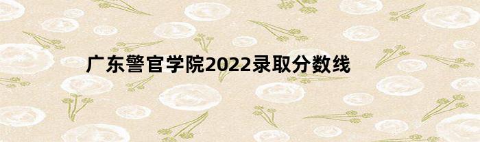 广东警官学院2023录取分数线(广东警官学院2022录取分数线女生)